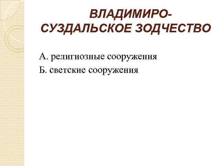 ВЛАДИМИРОСУЗДАЛЬСКОЕ ЗОДЧЕСТВО А. религиозные сооружения Б. светские сооружения 