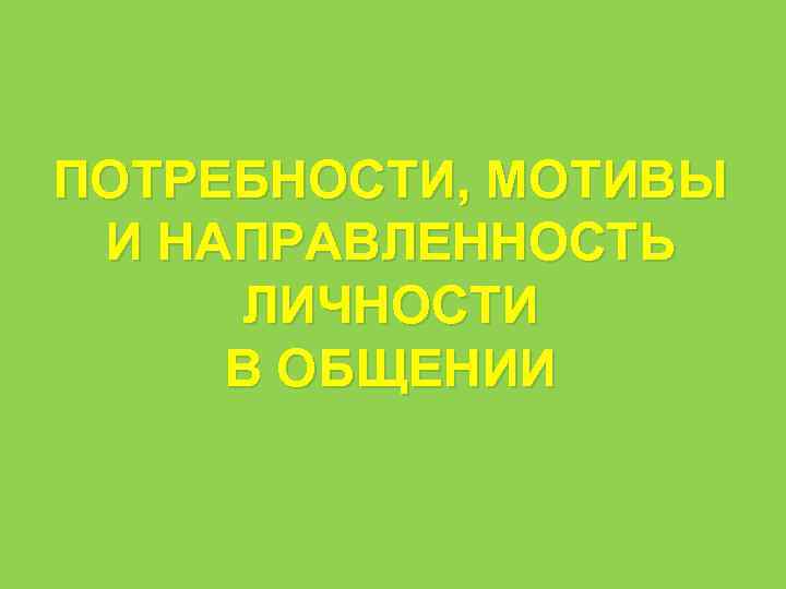 ПОТРЕБНОСТИ, МОТИВЫ И НАПРАВЛЕННОСТЬ ЛИЧНОСТИ В ОБЩЕНИИ 