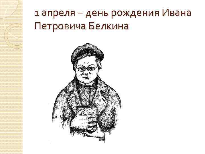 1 апреля – день рождения Ивана Петровича Белкина 