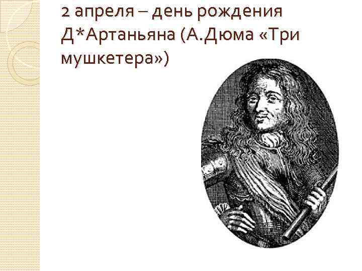 2 апреля – день рождения Д*Артаньяна (А. Дюма «Три мушкетера» ) 