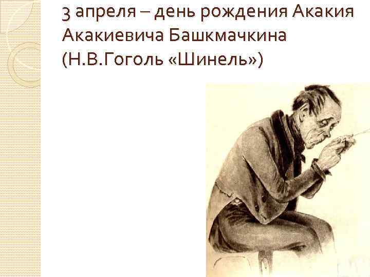 3 апреля – день рождения Акакиевича Башкмачкина (Н. В. Гоголь «Шинель» ) 