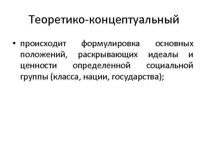 Теоретико-концептуальный • происходит формулировка основных положений, раскрывающих идеалы и ценности определенной социальной группы (класса,