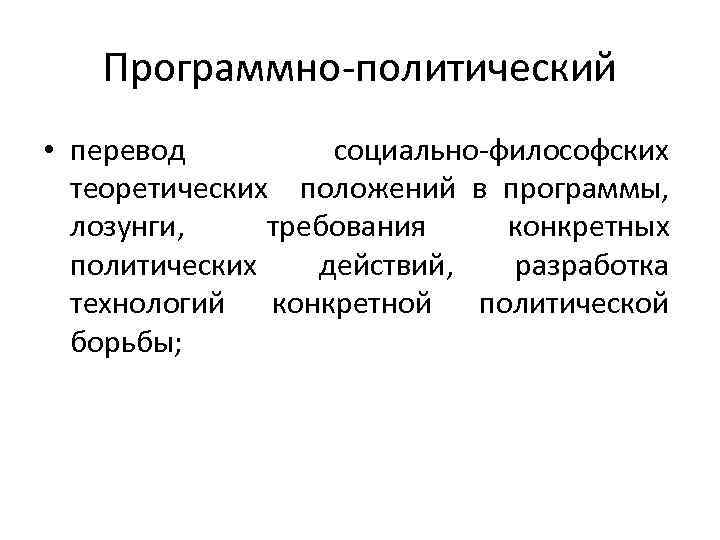 Программно-политический • перевод социально-философских теоретических положений в программы, лозунги, требования конкретных политических действий, разработка