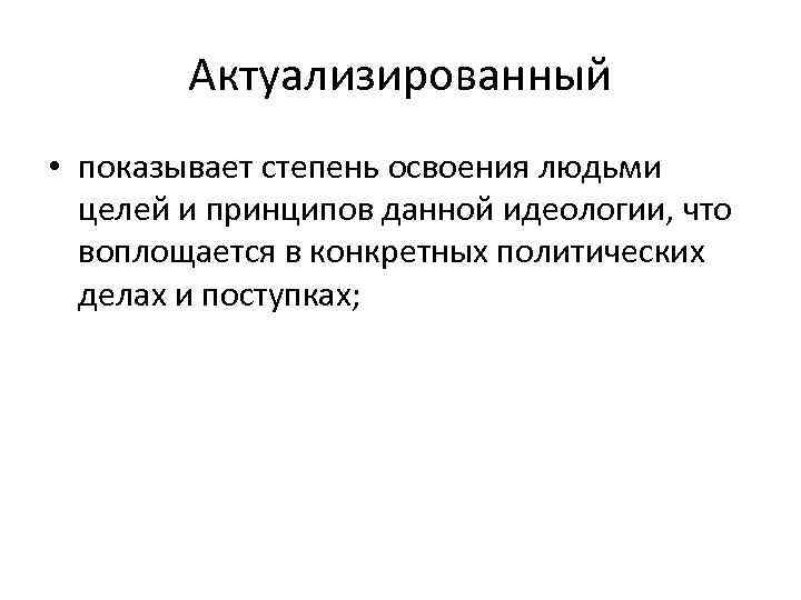 Актуализированный • показывает степень освоения людьми целей и принципов данной идеологии, что воплощается в