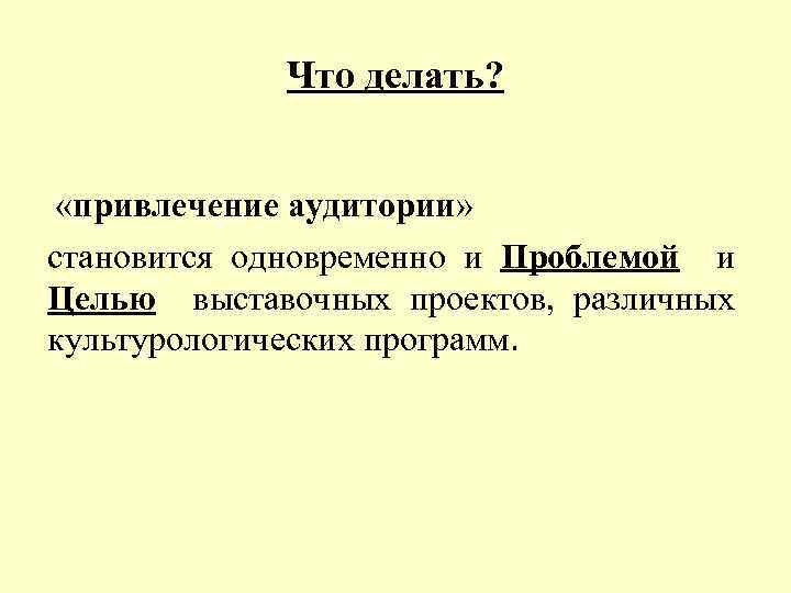 Что делать? «привлечение аудитории» становится одновременно и Проблемой и Целью выставочных проектов, различных культурологических