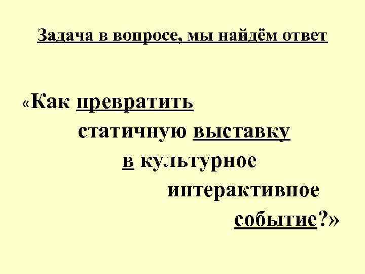 Задача в вопросе, мы найдём ответ «Как превратить статичную выставку в культурное интерактивное событие?