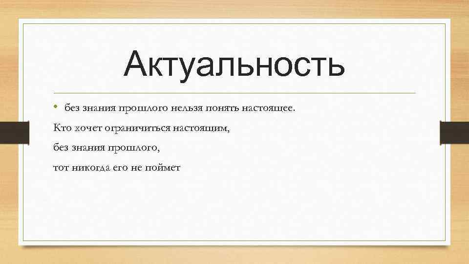 Актуальность • без знания прошлого нельзя понять настоящее. Кто хочет ограничиться настоящим, без знания