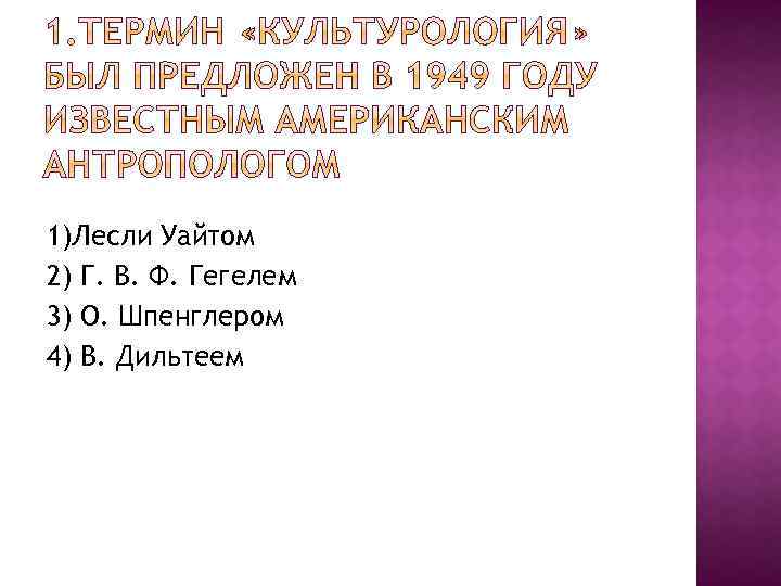 1)Лесли Уайтом 2) Г. В. Ф. Гегелем 3) О. Шпенглером 4) В. Дильтеем 