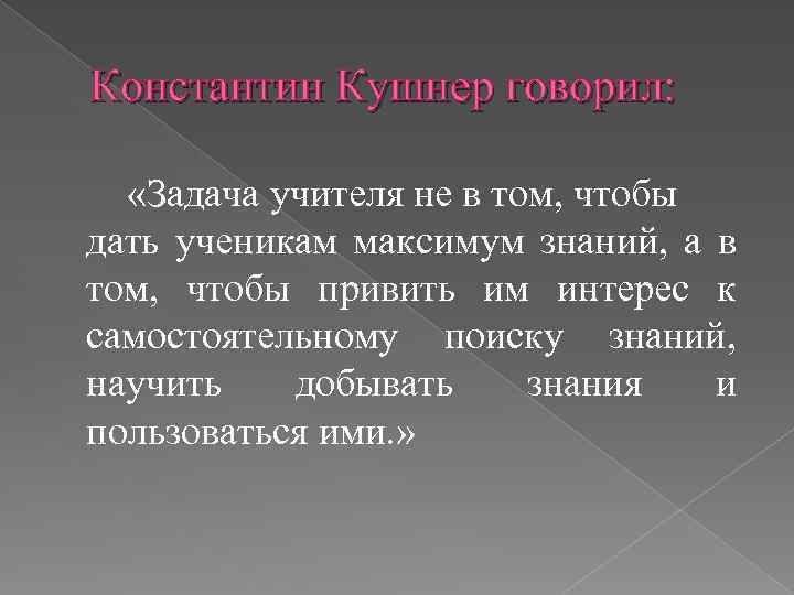 Константин Кушнер говорил: «Задача учителя не в том, чтобы дать ученикам максимум знаний, а