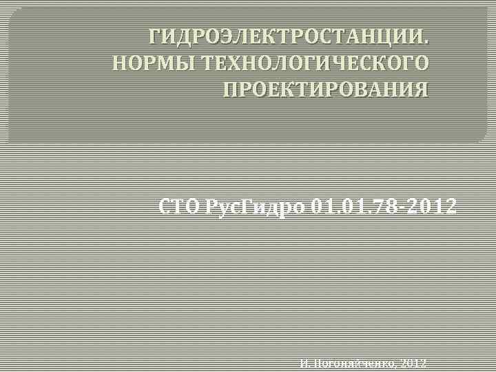 ГИДРОЭЛЕКТРОСТАНЦИИ. НОРМЫ ТЕХНОЛОГИЧЕСКОГО ПРОЕКТИРОВАНИЯ СТО Рус. Гидро 01. 78 -2012 И. Погоняйченко, 2012 