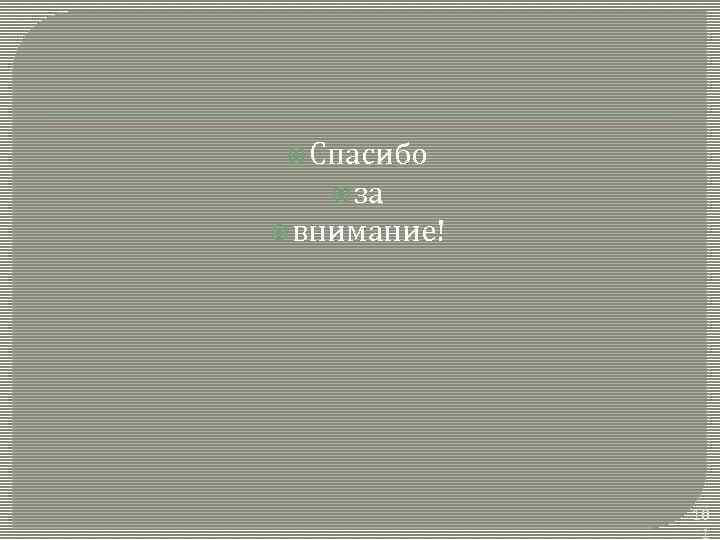  Спасибо за внимание! 10 1 