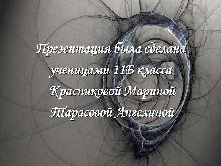 Презентация была сделана ученицами 11 Б класса Красниковой Мариной Тарасовой Ангелиной 