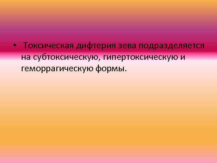  • Токсическая дифтерия зева подразделяется на субтоксическую, гипертоксическую и геморрагическую формы. 