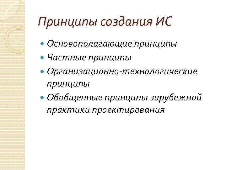 Принципы создания ИС Основополагающие принципы Частные принципы Организационно-технологические принципы Обобщенные принципы зарубежной практики проектирования