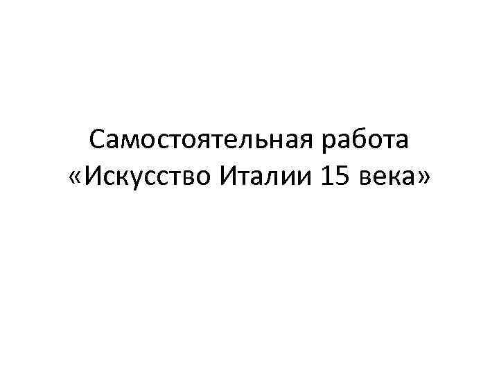 Самостоятельная работа «Искусство Италии 15 века» 