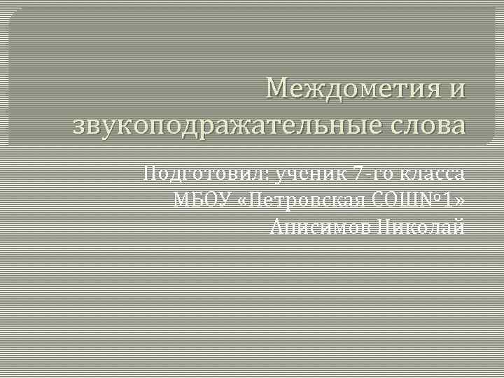 Междометия и звукоподражательные слова Подготовил: ученик 7 -го класса МБОУ «Петровская СОШ№ 1» Анисимов