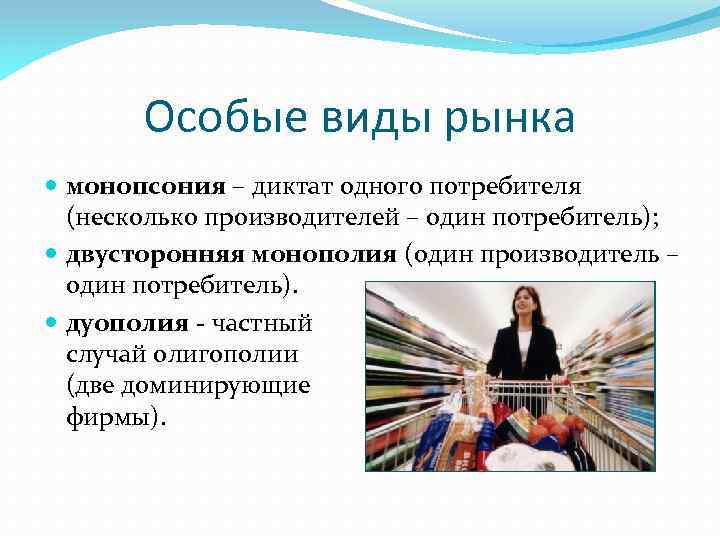 Особые виды рынка монопсония – диктат одного потребителя (несколько производителей – один потребитель); двусторонняя