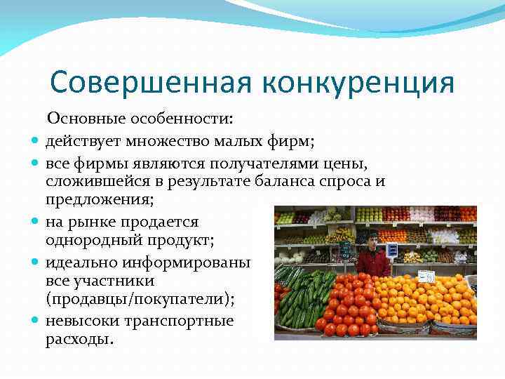 Совершенная конкуренция Основные особенности: действует множество малых фирм; все фирмы являются получателями цены, сложившейся