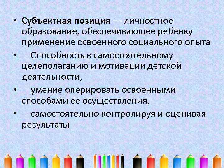  • Субъектная позиция — личностное образование, обеспечивающее ребенку применение освоенного социального опыта. •