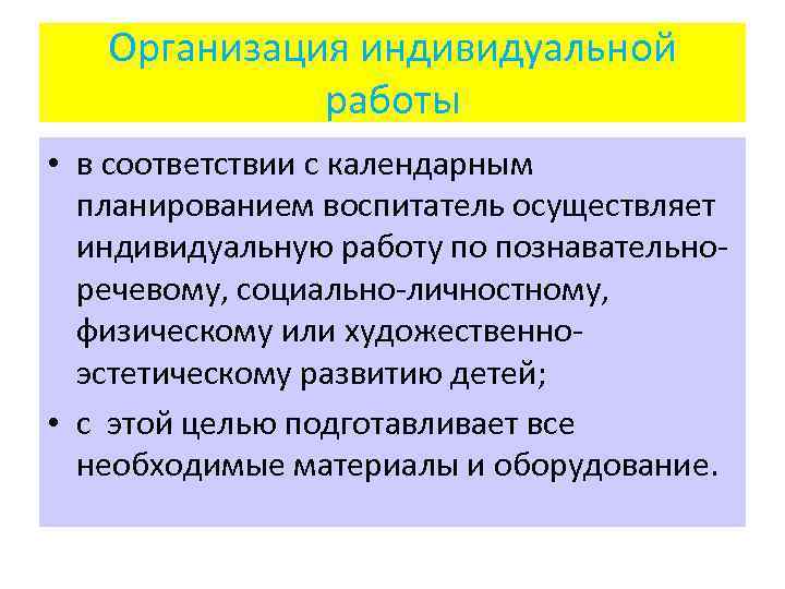 Организация индивидуальной работы • в соответствии с календарным планированием воспитатель осуществляет индивидуальную работу по