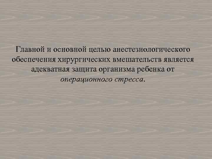 Главной и основной целью анестезиологического обеспечения хирургических вмешательств является адекватная защита организма ребенка от