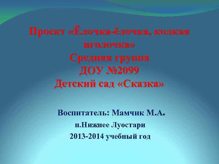 Проект «Ёлочка-ёлочка, колкая иголочка» Средняя группа ДОУ № 2099 Детский сад «Сказка» Воспитатель: Мамчик