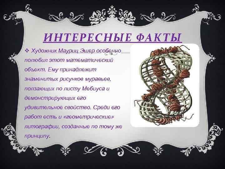 ИНТЕРЕСНЫЕ ФАКТЫ Художник Мауриц Эшер особенно полюбил этот математический объект. Ему принадлежит знаменитых рисунков