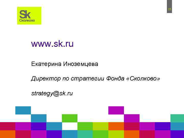 15 www. sk. ru Екатерина Иноземцева Директор по стратегии Фонда «Сколково» strategy@sk. ru 