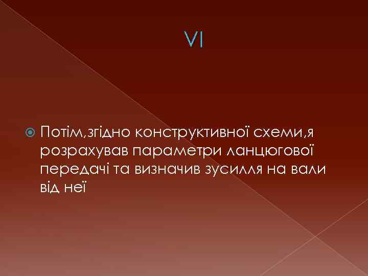 VI Потім, згідно конструктивної схеми, я розрахував параметри ланцюгової передачі та визначив зусилля на