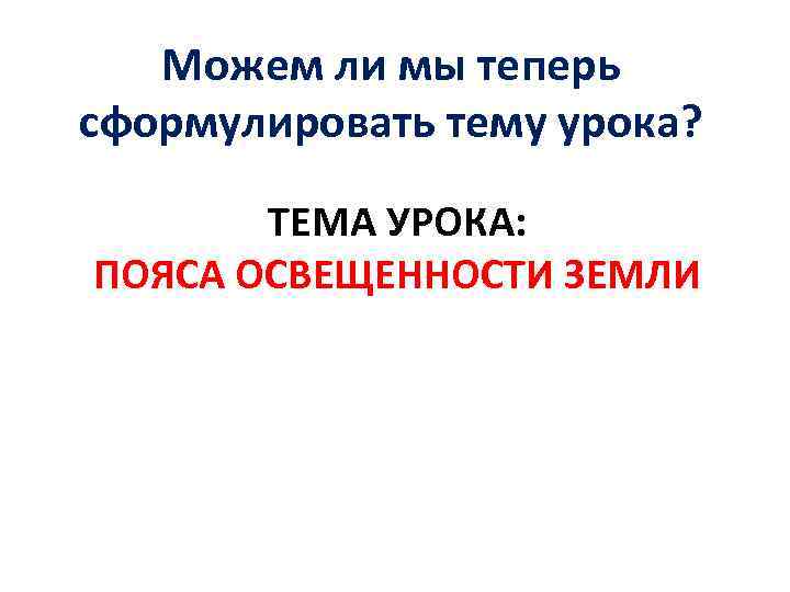Можем ли мы теперь сформулировать тему урока? ТЕМА УРОКА: ПОЯСА ОСВЕЩЕННОСТИ ЗЕМЛИ 