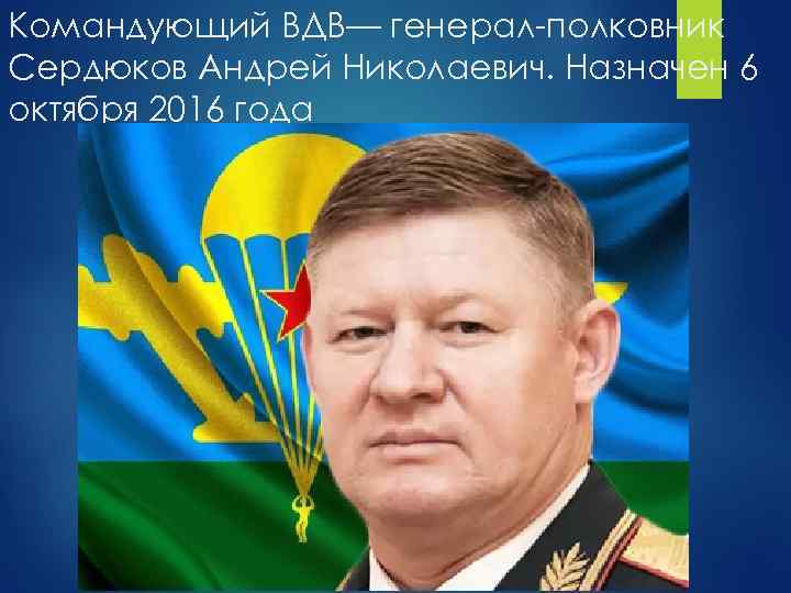 Командующий ВДВ— генерал-полковник Сердюков Андрей Николаевич. Назначен 6 октября 2016 года 