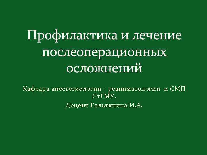 Профилактика и лечение послеоперационных осложнений Кафедра анестезиологии - реаниматологии и СМП Ст. ГМУ. Доцент