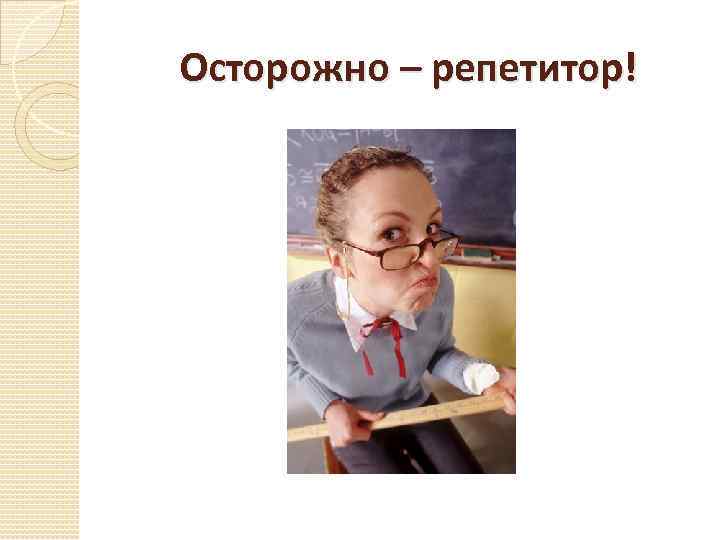 Осторожно – репетитор! 