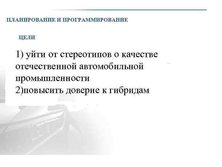 ПЛАНИРОВАНИЕ И ПРОГРАММИРОВАНИЕ ЦЕЛИ 1) уйти от стереотипов о качестве отечественной автомобильной промышленности 2)повысить