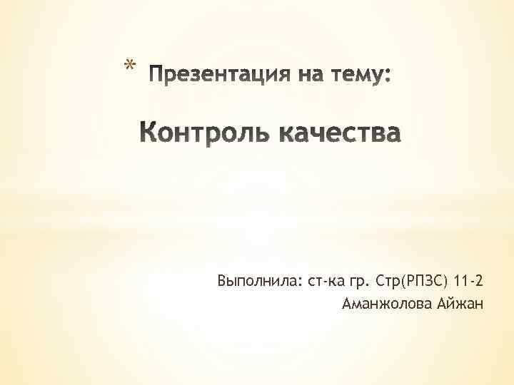 * Контроль качества Выполнила: ст-ка гр. Стр(РПЗС) 11 -2 Аманжолова Айжан 