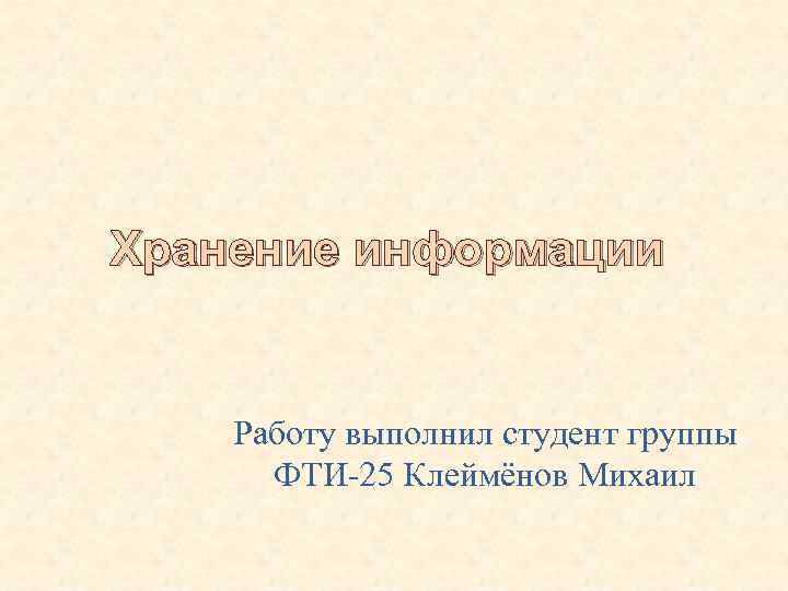 Хранение информации Работу выполнил студент группы ФТИ-25 Клеймёнов Михаил 