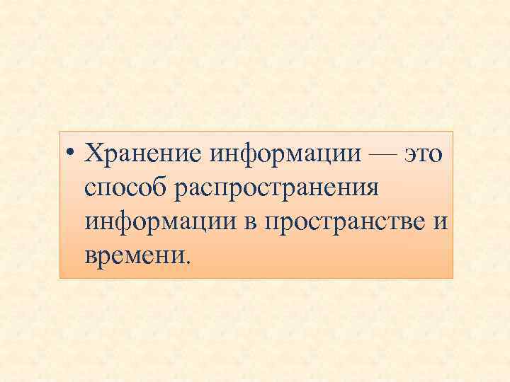  • Хранение информации — это способ распространения информации в пространстве и времени. 