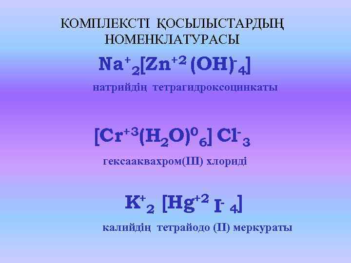 КОМПЛЕКСТІ ҚОСЫЛЫСТАРДЫҢ НОМЕНКЛАТУРАСЫ Na+2[Zn+2 (OH)-4] натрийдің тетрагидроксоцинкаты [Cr+3(H 2 O)06] Cl-3 гексааквахром(ІІІ) хлориді K+2