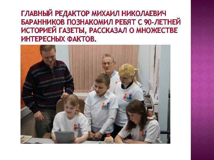 ГЛАВНЫЙ РЕДАКТОР МИХАИЛ НИКОЛАЕВИЧ БАРАННИКОВ ПОЗНАКОМИЛ РЕБЯТ С 90 -ЛЕТНЕЙ ИСТОРИЕЙ ГАЗЕТЫ, РАССКАЗАЛ О