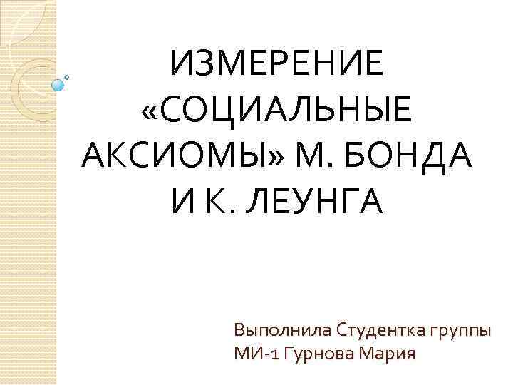 ИЗМЕРЕНИЕ «СОЦИАЛЬНЫЕ АКСИОМЫ» М. БОНДА И К. ЛЕУНГА Выполнила Студентка группы МИ-1 Гурнова Мария