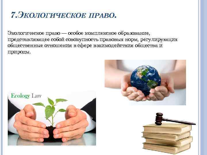 7. ЭКОЛОГИЧЕСКОЕ ПРАВО. Экологическое право — особое комплексное образование, представляющее собой совокупность правовых норм,