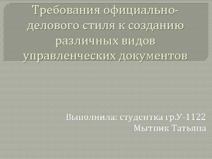 Требования официальноделового стиля к созданию различных видов управленческих документов Выполнила: студентка гр. У-1122 Мытник