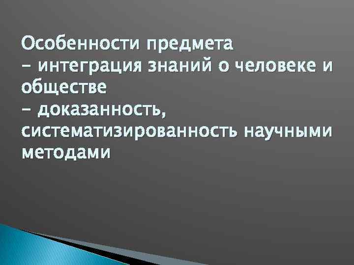 Особенности предмета - интеграция знаний о человеке и обществе - доказанность, систематизированность научными методами