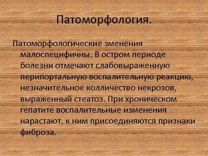 Патоморфология. Патоморфологические зменения малоспецифичны. В остром периоде болезни отмечают слабовыраженную перипортальную воспалительную реакцию, незначительное