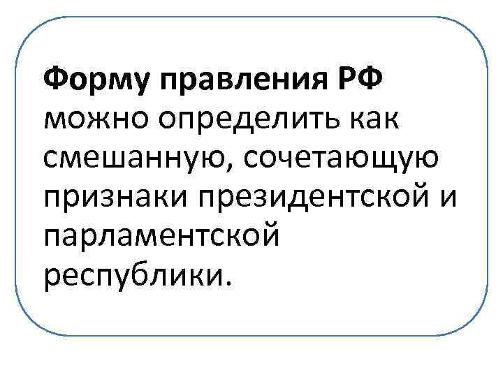 Форму правления РФ можно определить как смешанную, сочетающую признаки президентской и парламентской республики. 