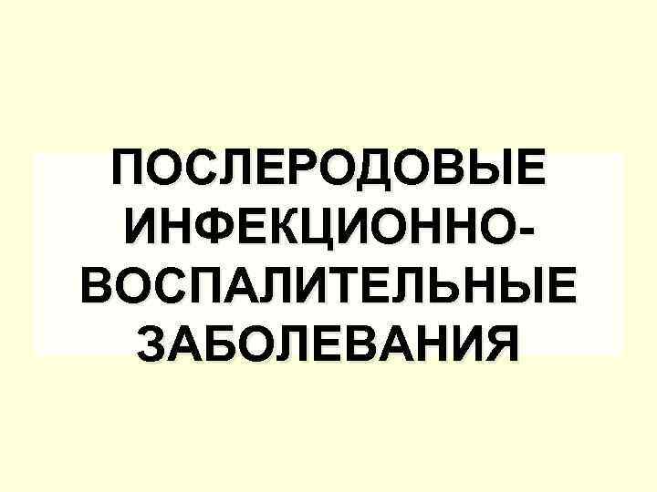 ПОСЛЕРОДОВЫЕ ИНФЕКЦИОННОВОСПАЛИТЕЛЬНЫЕ ЗАБОЛЕВАНИЯ 