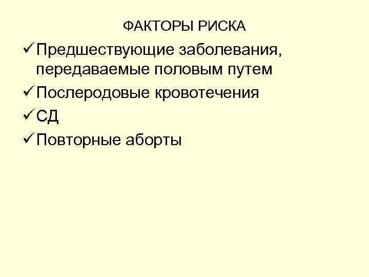 ФАКТОРЫ РИСКА ü Предшествующие заболевания, передаваемые половым путем ü Послеродовые кровотечения ü СД ü