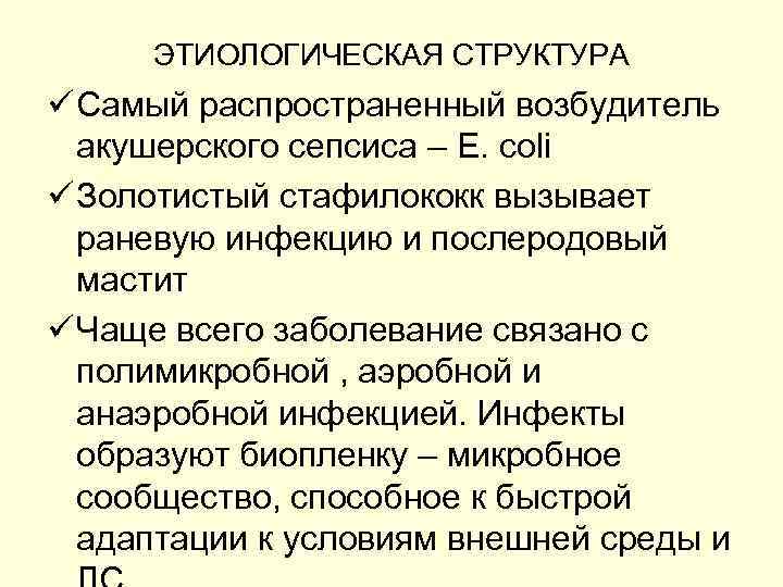 ЭТИОЛОГИЧЕСКАЯ СТРУКТУРА ü Самый распространенный возбудитель акушерского сепсиса – E. coli ü Золотистый стафилококк