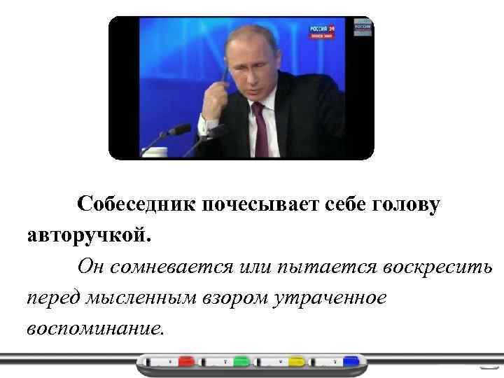 Собеседник почесывает себе голову авторучкой. Он сомневается или пытается воскресить перед мысленным взором утраченное