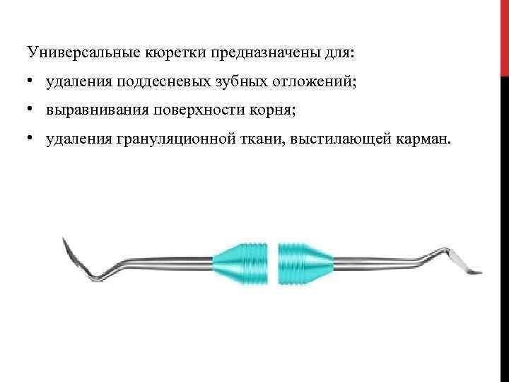 Универсальные кюретки предназначены для: • удаления поддесневых зубных отложений; • выравнивания поверхности корня; •